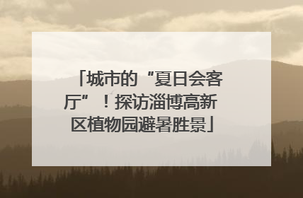 城市的“夏日会客厅”！探访淄博高新区植物园避暑胜景
