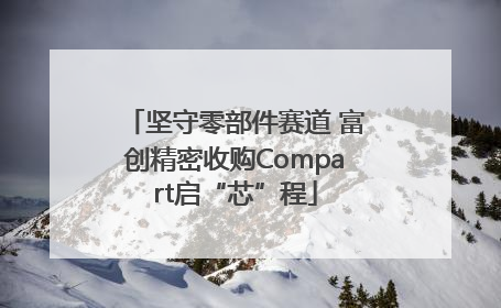 坚守零部件赛道 富创精密收购Compart启“芯”程