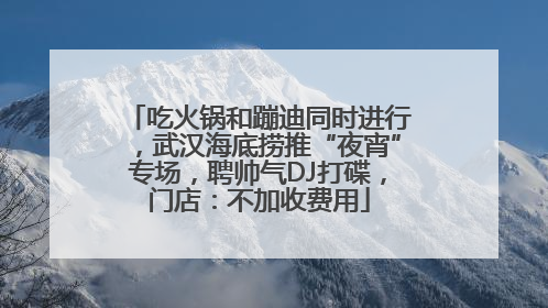 吃火锅和蹦迪同时进行，武汉海底捞推“夜宵”专场，聘帅气DJ打碟，门店：不加收费用