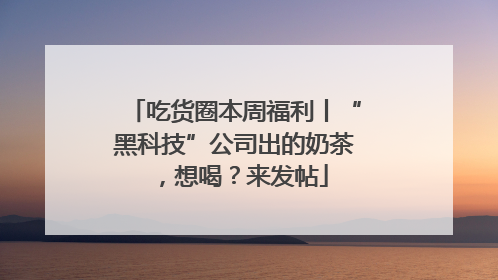 吃货圈本周福利丨“黑科技”公司出的奶茶，想喝？来发帖