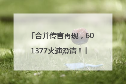 合并传言再现，601377火速澄清！