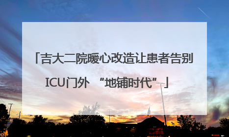 吉大二院暖心改造让患者告别ICU门外 “地铺时代”