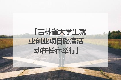 吉林省大学生就业创业项目路演活动在长春举行
