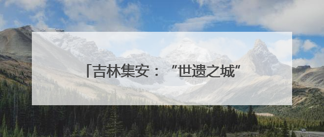 吉林集安：“世遗之城”交出文脉守护硬核答卷