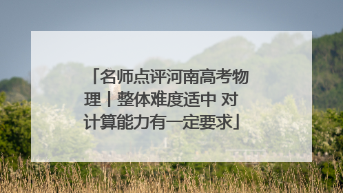 名师点评河南高考物理丨整体难度适中 对计算能力有一定要求