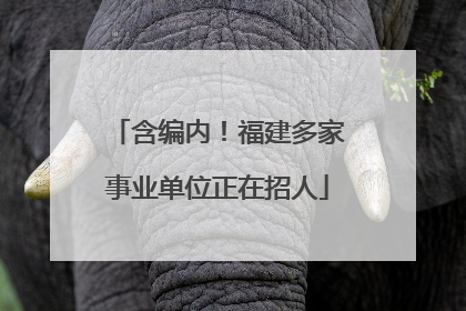含编内！福建多家事业单位正在招人