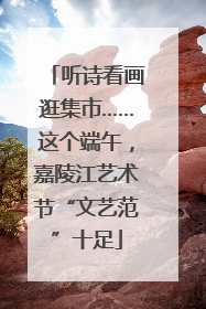 听诗看画逛集市……这个端午，嘉陵江艺术节“文艺范”十足
