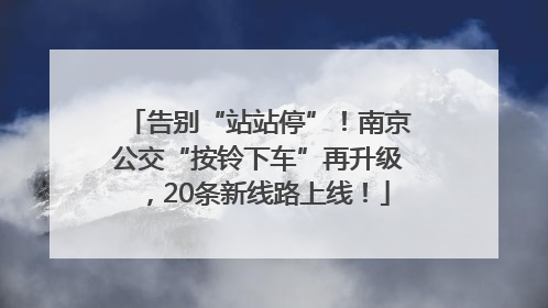 告别“站站停”！南京公交“按铃下车”再升级，20条新线路上线！