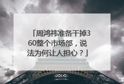 周鸿祎准备干掉360整个市场部，说法为何让人担心？