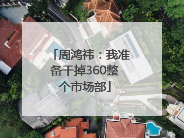 周鸿祎：我准备干掉360整个市场部