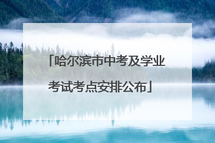哈尔滨市中考及学业考试考点安排公布