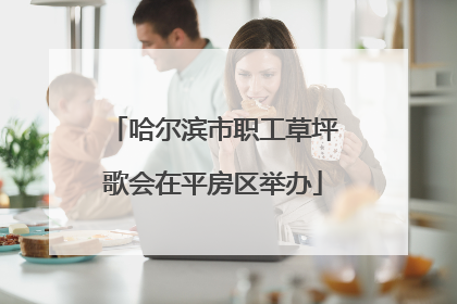 哈尔滨市职工草坪歌会在平房区举办