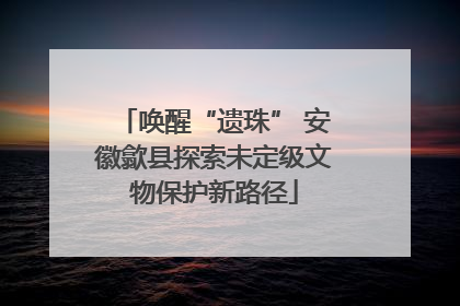 唤醒“遗珠” 安徽歙县探索未定级文物保护新路径