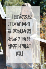 国家级经开区如何推动区域协调发展？商务部答封面新闻