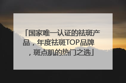 国家唯一认证的祛斑产品，年度祛斑TOP品牌，斑点肌的热门之选