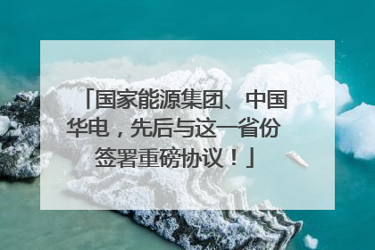 国家能源集团、中国华电，先后与这一省份签署重磅协议！