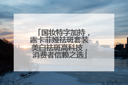 国妆特字加持，露卡菲娅祛斑套装美白祛斑高科技，消费者信赖之选