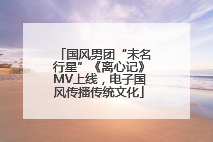 国风男团“未名行星”《离心记》MV上线，电子国风传播传统文化