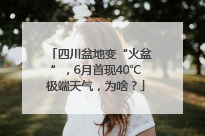 四川盆地变“火盆”，6月首现40℃极端天气，为啥？