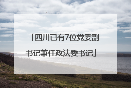 四川已有7位党委副书记兼任政法委书记