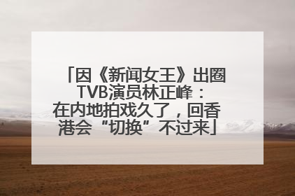 因《新闻女王》出圈 TVB演员林正峰：在内地拍戏久了，回香港会“切换”不过来