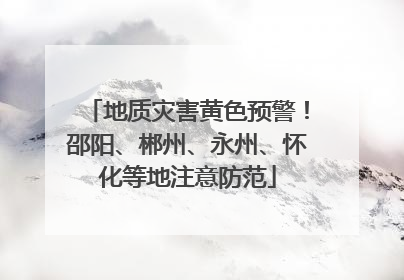 地质灾害黄色预警！邵阳、郴州、永州、怀化等地注意防范