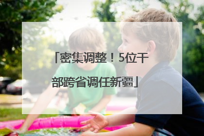 密集调整！5位干部跨省调任新疆