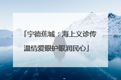 宁德蕉城：海上义诊传温情爱眼护眼润民心