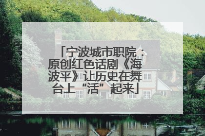 宁波城市职院：原创红色话剧《海波平》让历史在舞台上“活”起来