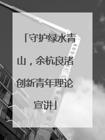 守护绿水青山，余杭良渚创新青年理论宣讲