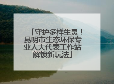 守护多样生灵！昆明市生态环保专业人大代表工作站解锁新玩法