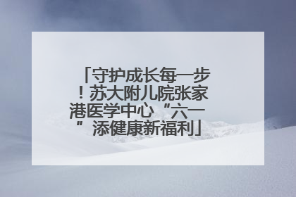 守护成长每一步！苏大附儿院张家港医学中心“六一”添健康新福利