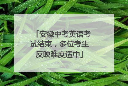 安徽中考英语考试结束，多位考生反映难度适中