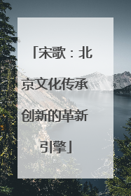 宋歌：北京文化传承创新的革新引擎