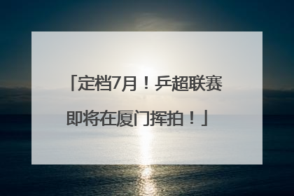 定档7月！乒超联赛即将在厦门挥拍！