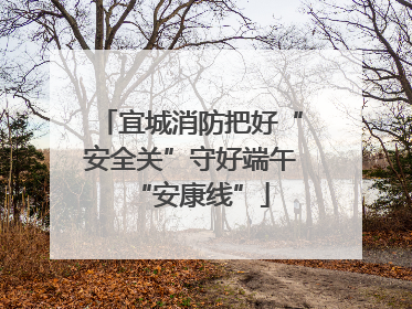 宜城消防把好“安全关”守好端午“安康线”
