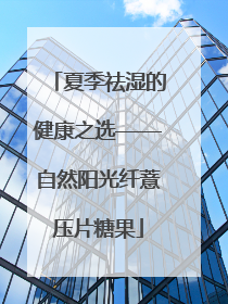 夏季祛湿的健康之选——自然阳光纤薏压片糖果