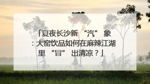 夏夜长沙新 “汽” 象：大窑饮品如何在麻辣江湖里 “冒” 出清凉？