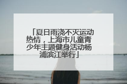 夏日雨浇不灭运动热情，上海市儿童青少年主题健身活动杨浦滨江举行