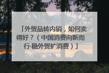 外贸品转内销，如何卖得好？（中国消费向新而行·稳外贸扩消费）
