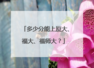 多少分能上厦大、福大、福师大？