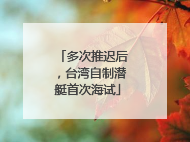 多次推迟后，台湾自制潜艇首次海试