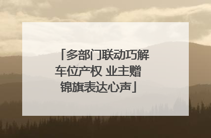 多部门联动巧解车位产权 业主赠锦旗表达心声