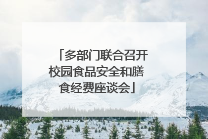 多部门联合召开校园食品安全和膳食经费座谈会