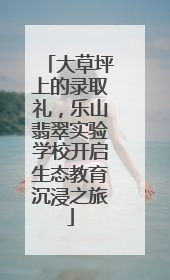 大草坪上的录取礼，乐山翡翠实验学校开启生态教育沉浸之旅