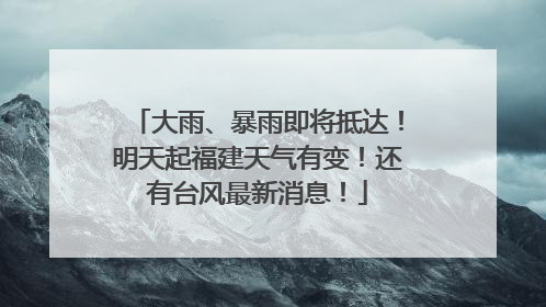 大雨、暴雨即将抵达！明天起福建天气有变！还有台风最新消息！