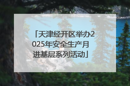 天津经开区举办2025年安全生产月进基层系列活动