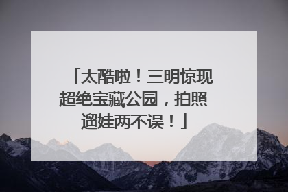 太酷啦！三明惊现超绝宝藏公园，拍照遛娃两不误！