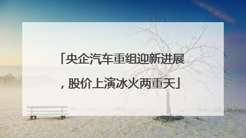 央企汽车重组迎新进展，股价上演冰火两重天