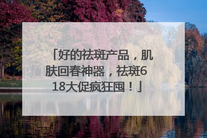 好的祛斑产品，肌肤回春神器，祛斑618大促疯狂囤！